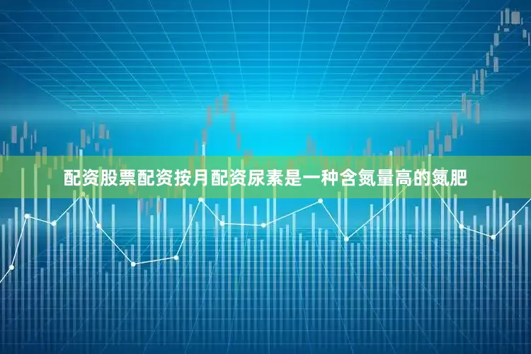 配资股票配资按月配资尿素是一种含氮量高的氮肥