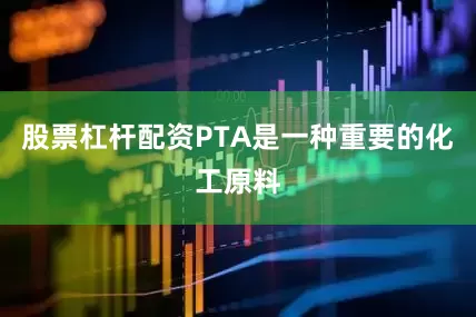 股票杠杆配资PTA是一种重要的化工原料