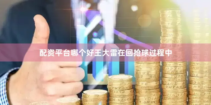 配资平台哪个好王大雷在回抢球过程中
