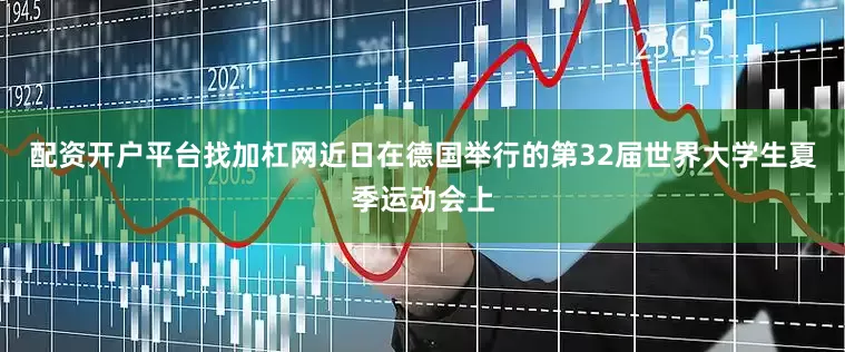 配资开户平台找加杠网近日在德国举行的第32届世界大学生夏季运动会上
