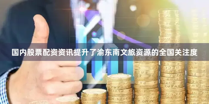 国内股票配资资讯提升了渝东南文旅资源的全国关注度