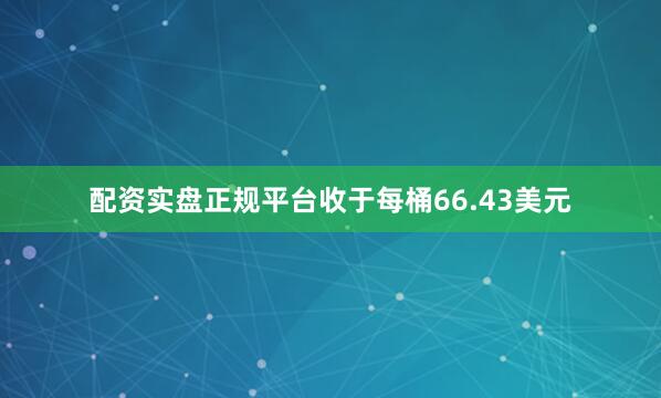 配资实盘正规平台收于每桶66.43美元
