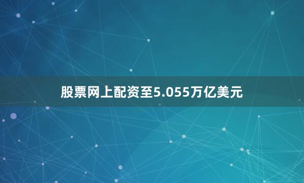 股票网上配资至5.055万亿美元
