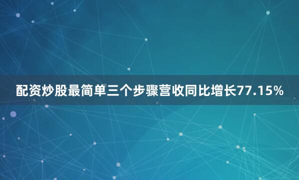 配资炒股最简单三个步骤营收同比增长77.15%