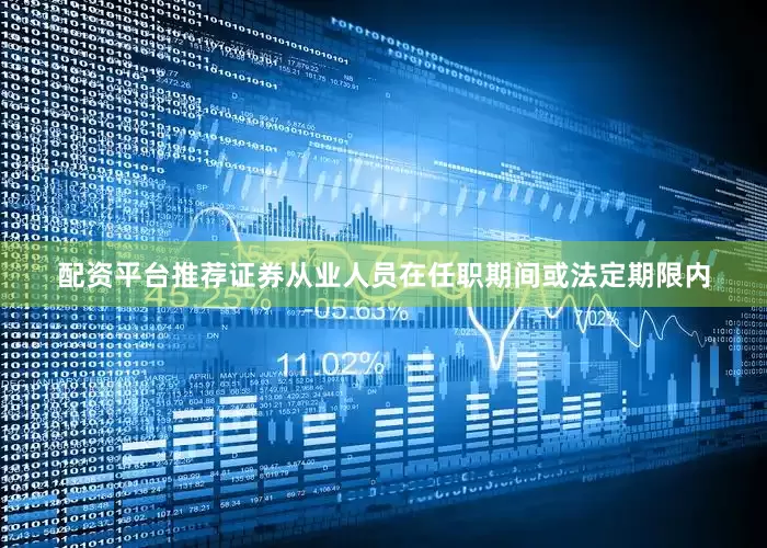配资平台推荐证券从业人员在任职期间或法定期限内