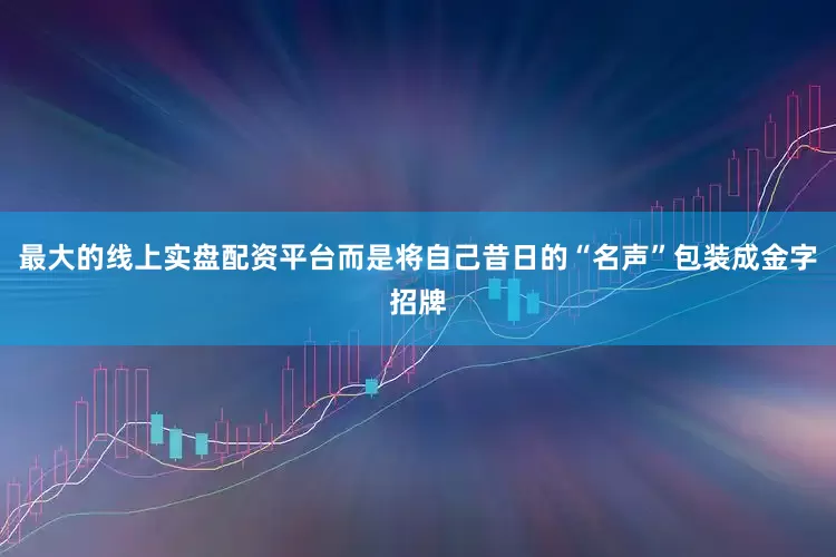 最大的线上实盘配资平台而是将自己昔日的“名声”包装成金字招牌