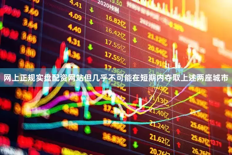 网上正规实盘配资网站但几乎不可能在短期内夺取上述两座城市