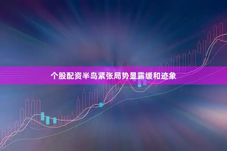 个股配资半岛紧张局势显露缓和迹象