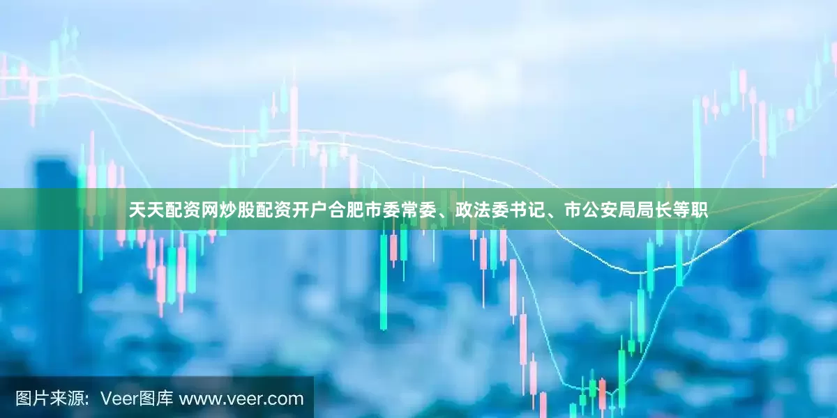 天天配资网炒股配资开户合肥市委常委、政法委书记、市公安局局长等职