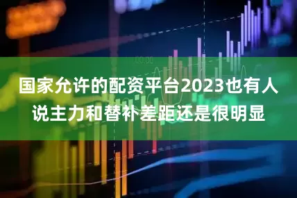 国家允许的配资平台2023也有人说主力和替补差距还是很明显
